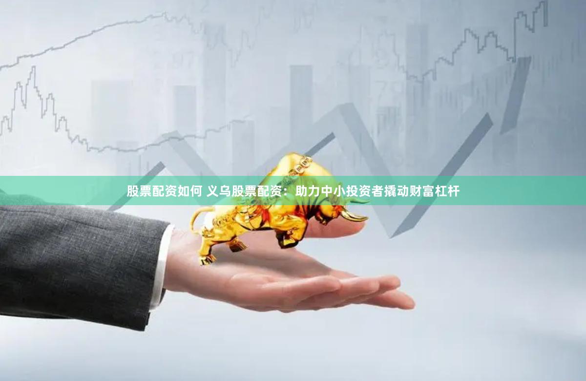 股票配资如何 义乌股票配资：助力中小投资者撬动财富杠杆