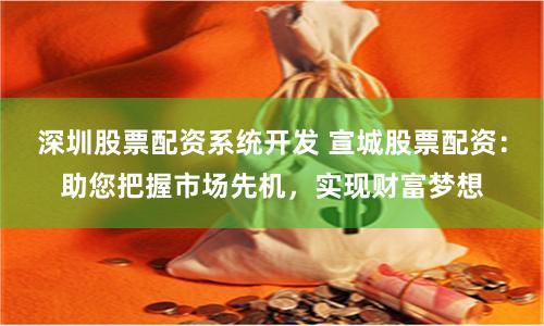 深圳股票配资系统开发 宣城股票配资：助您把握市场先机，实现财富梦想