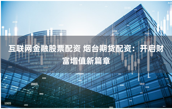 互联网金融股票配资 烟台期货配资：开启财富增值新篇章