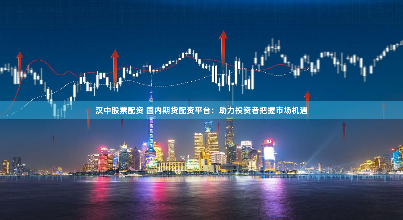 汉中股票配资 国内期货配资平台：助力投资者把握市场机遇