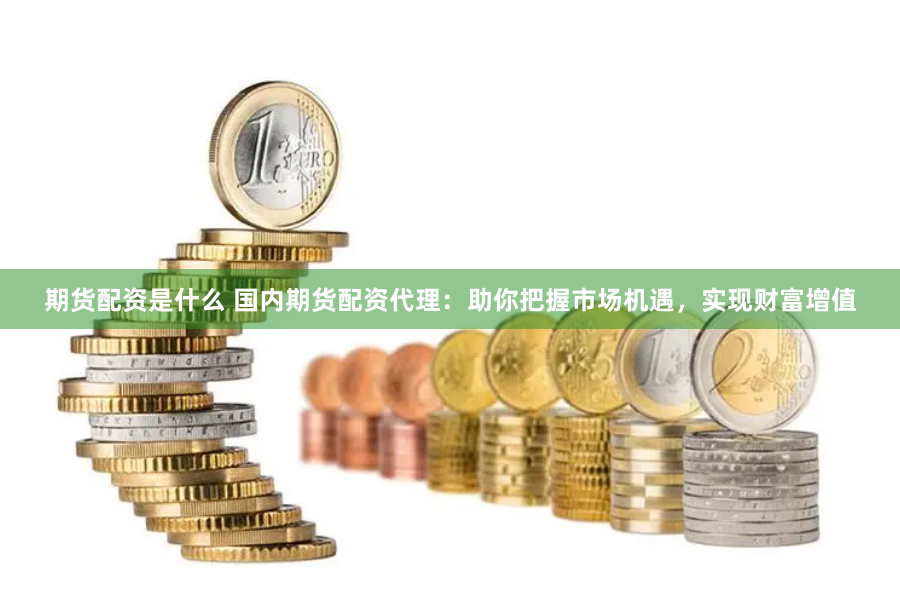 期货配资是什么 国内期货配资代理：助你把握市场机遇，实现财富增值