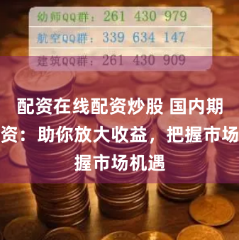 配资在线配资炒股 国内期货配资：助你放大收益，把握市场机遇
