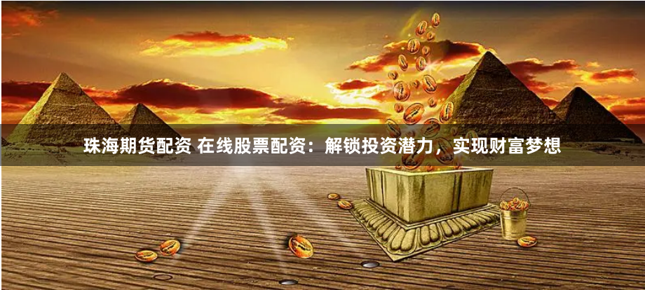 珠海期货配资 在线股票配资：解锁投资潜力，实现财富梦想