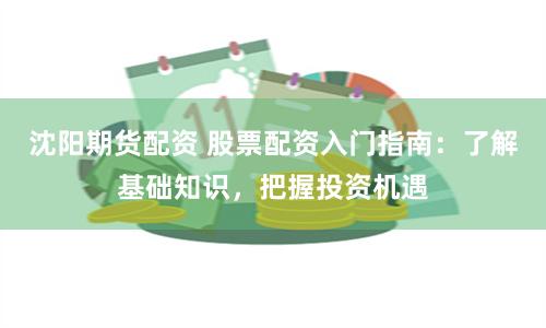 沈阳期货配资 股票配资入门指南：了解基础知识，把握投资机遇