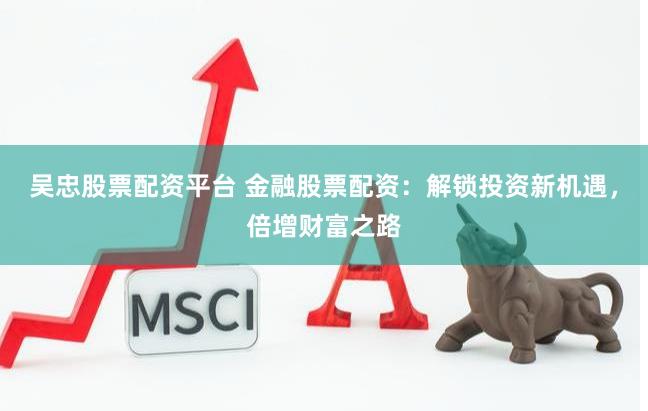 吴忠股票配资平台 金融股票配资：解锁投资新机遇，倍增财富之路