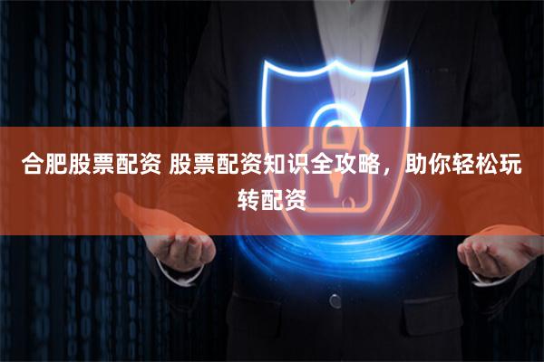 合肥股票配资 股票配资知识全攻略，助你轻松玩转配资
