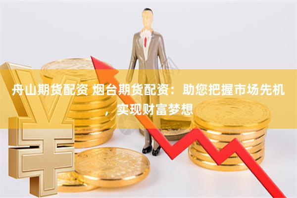 舟山期货配资 烟台期货配资：助您把握市场先机，实现财富梦想