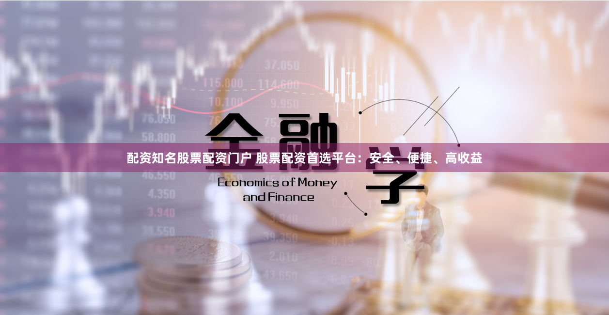 配资知名股票配资门户 股票配资首选平台：安全、便捷、高收益