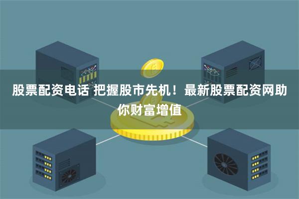 股票配资电话 把握股市先机！最新股票配资网助你财富增值