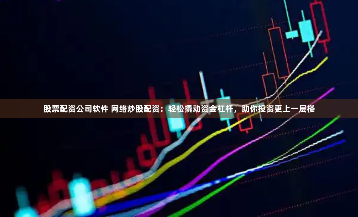 股票配资公司软件 网络炒股配资：轻松撬动资金杠杆，助你投资更上一层楼