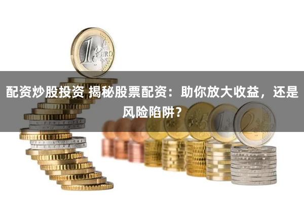 配资炒股投资 揭秘股票配资：助你放大收益，还是风险陷阱？