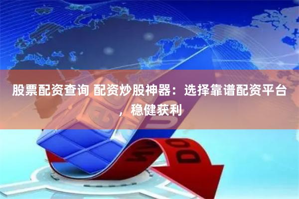 股票配资查询 配资炒股神器：选择靠谱配资平台，稳健获利