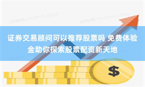证券交易顾问可以推荐股票吗 免费体验金助你探索股票配资新天地