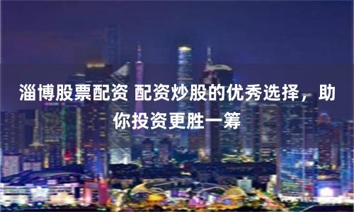 淄博股票配资 配资炒股的优秀选择，助你投资更胜一筹
