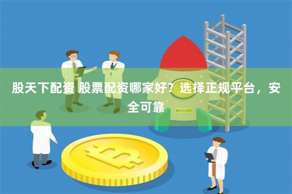 股天下配资 股票配资哪家好？选择正规平台，安全可靠
