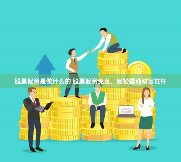 股票配资是做什么的 股票配资免息，轻松撬动财富杠杆