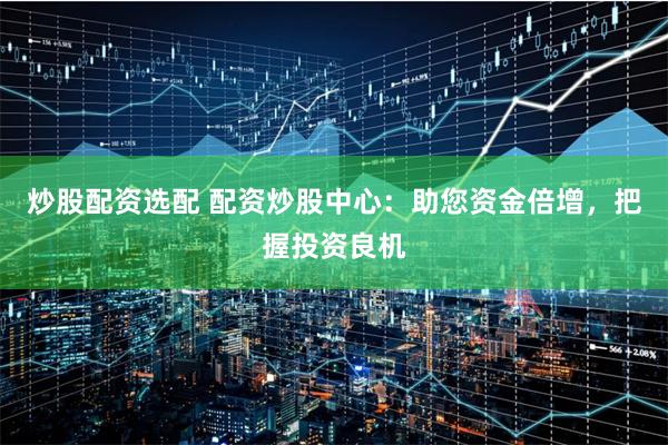 炒股配资选配 配资炒股中心：助您资金倍增，把握投资良机