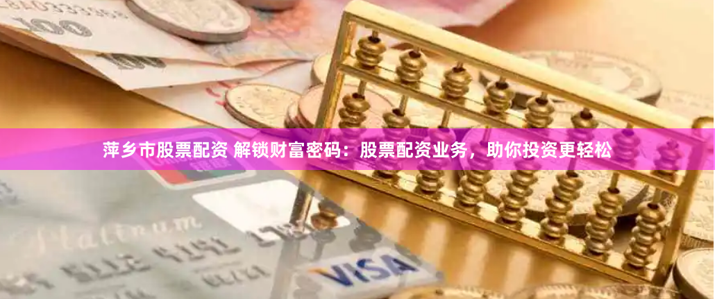 萍乡市股票配资 解锁财富密码：股票配资业务，助你投资更轻松