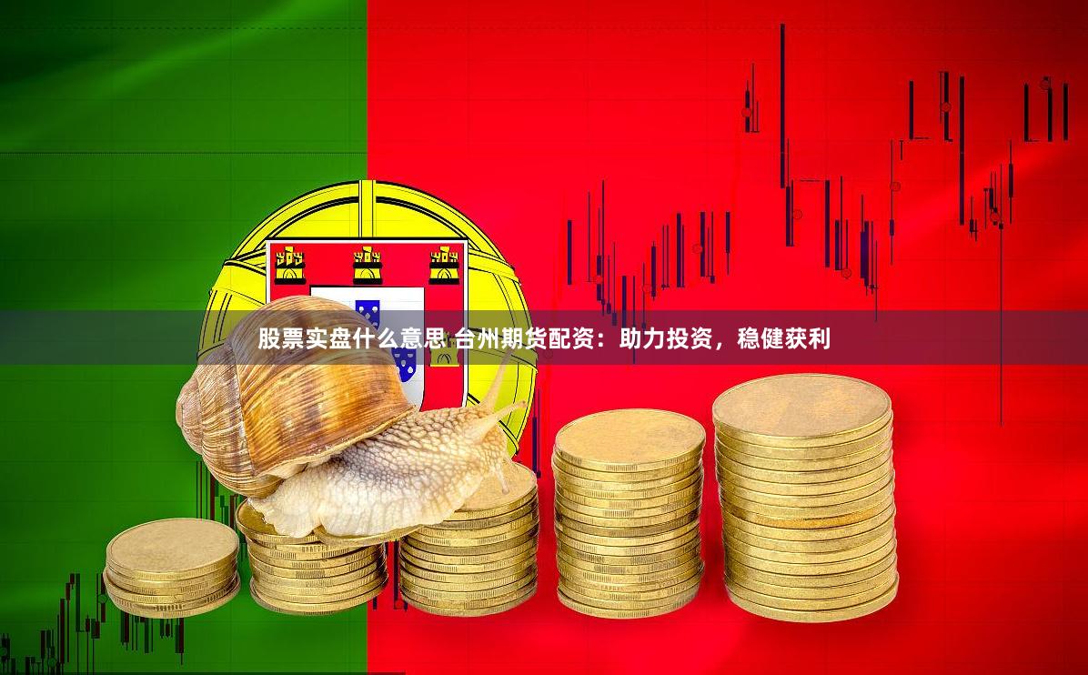 股票实盘什么意思 台州期货配资：助力投资，稳健获利