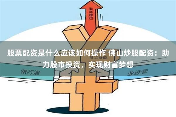 股票配资是什么应该如何操作 佛山炒股配资：助力股市投资，实现财富梦想