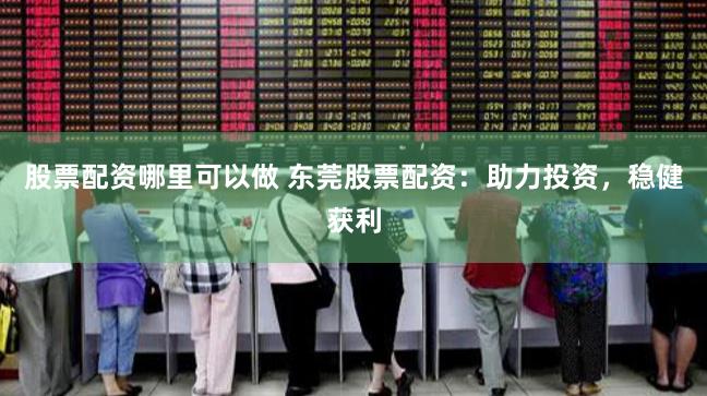 股票配资哪里可以做 东莞股票配资：助力投资，稳健获利