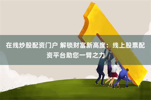 在线炒股配资门户 解锁财富新高度：线上股票配资平台助您一臂之力