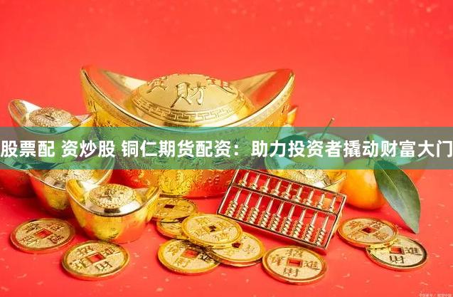 股票配 资炒股 铜仁期货配资：助力投资者撬动财富大门