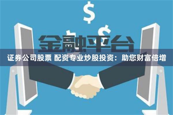 证券公司股票 配资专业炒股投资：助您财富倍增