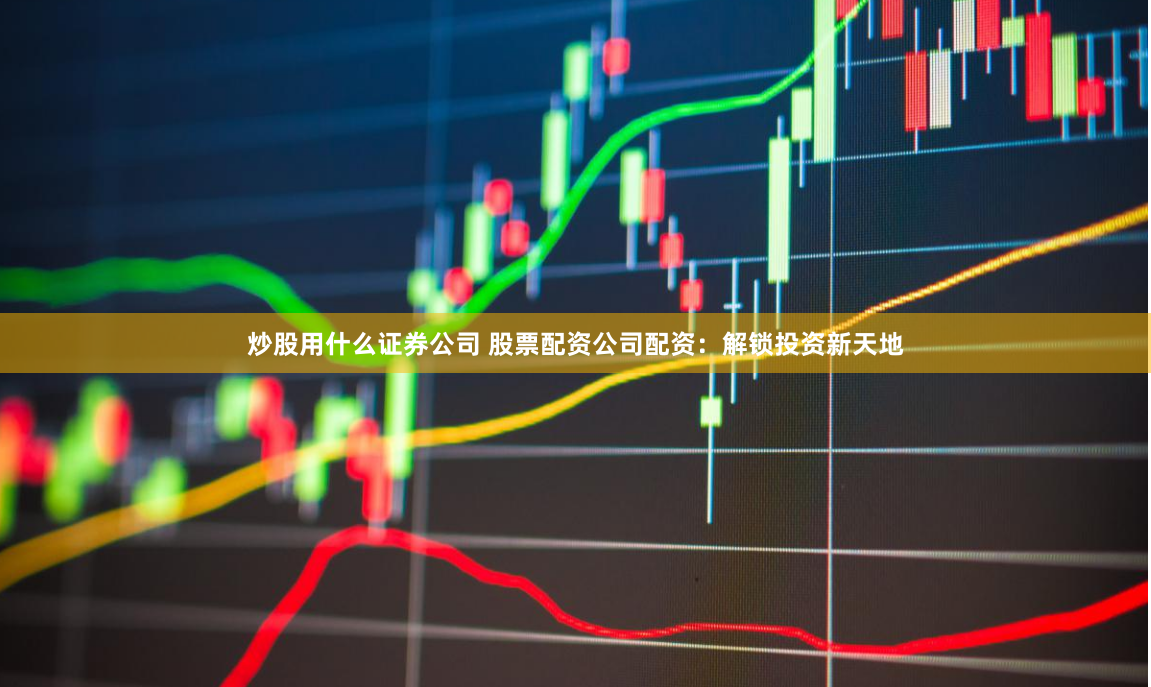 炒股用什么证券公司 股票配资公司配资：解锁投资新天地