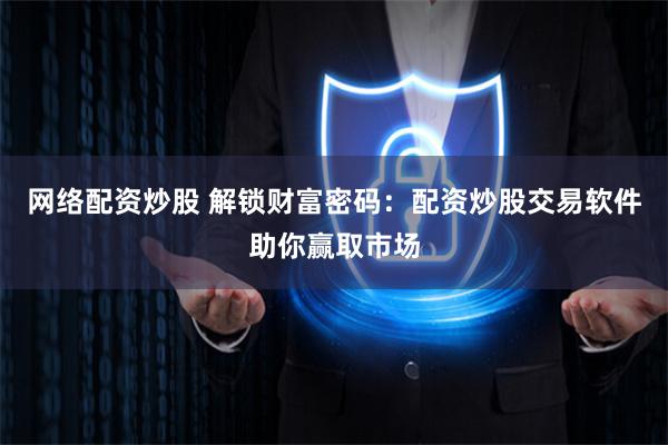 网络配资炒股 解锁财富密码：配资炒股交易软件助你赢取市场