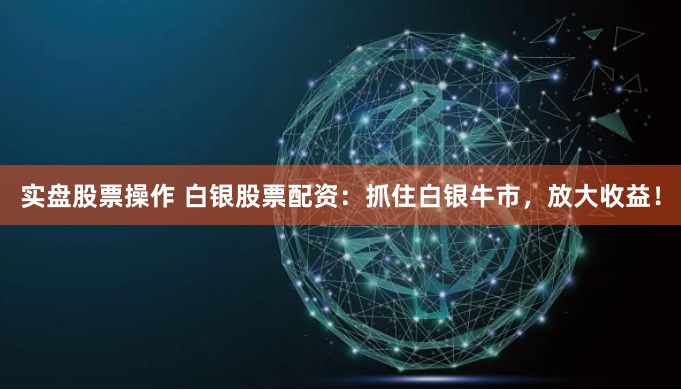 实盘股票操作 白银股票配资：抓住白银牛市，放大收益！