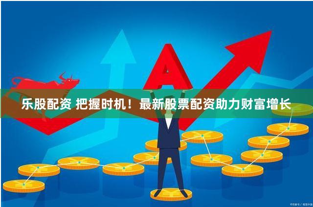 乐股配资 把握时机！最新股票配资助力财富增长