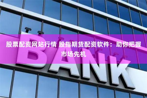 股票配资网站行情 股指期货配资软件：助你把握市场先机