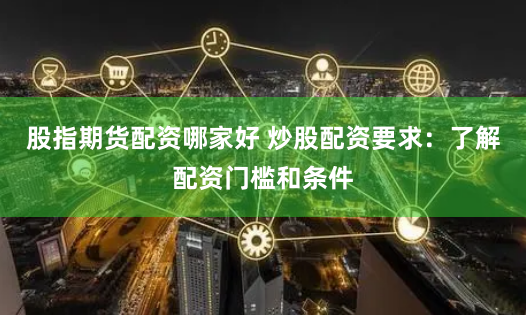 股指期货配资哪家好 炒股配资要求：了解配资门槛和条件