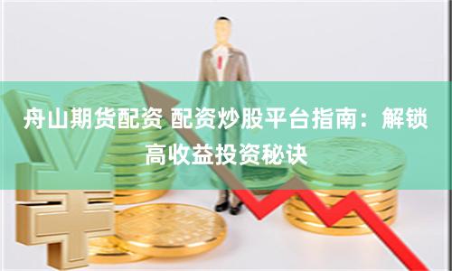 舟山期货配资 配资炒股平台指南：解锁高收益投资秘诀