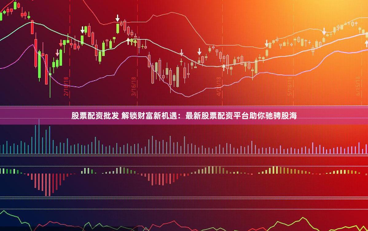 股票配资批发 解锁财富新机遇：最新股票配资平台助你驰骋股海