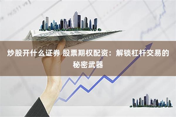 炒股开什么证券 股票期权配资：解锁杠杆交易的秘密武器