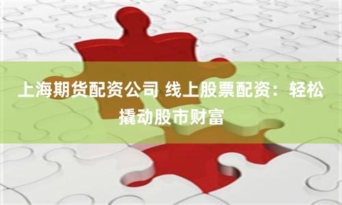 上海期货配资公司 线上股票配资：轻松撬动股市财富