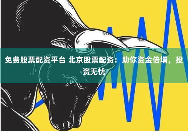 免费股票配资平台 北京股票配资：助你资金倍增，投资无忧