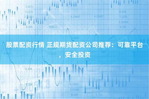 股票配资行情 正规期货配资公司推荐：可靠平台，安全投资