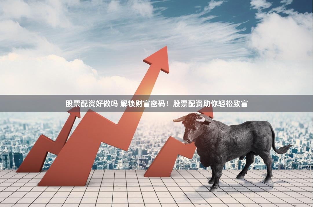 股票配资好做吗 解锁财富密码！股票配资助你轻松致富