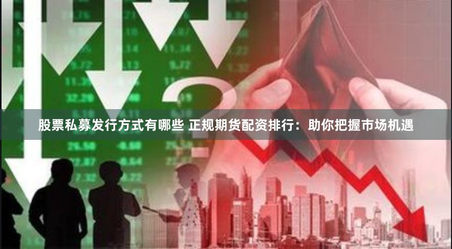 股票私募发行方式有哪些 正规期货配资排行：助你把握市场机遇