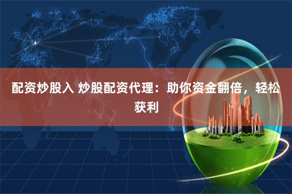 配资炒股入 炒股配资代理：助你资金翻倍，轻松获利