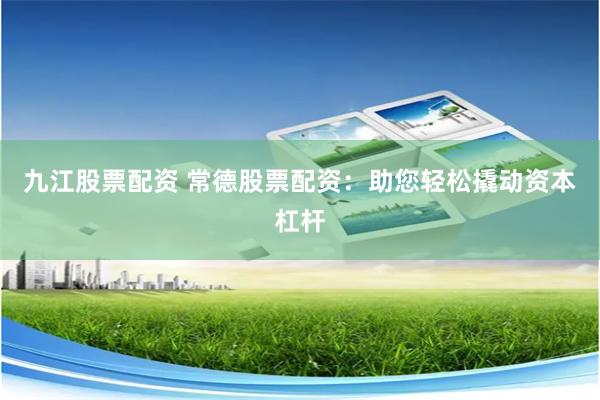 九江股票配资 常德股票配资：助您轻松撬动资本杠杆