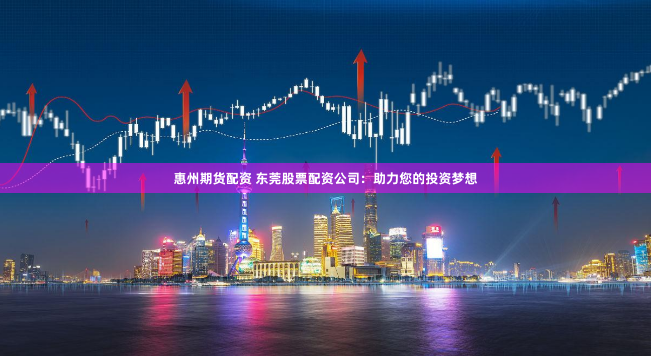 惠州期货配资 东莞股票配资公司：助力您的投资梦想