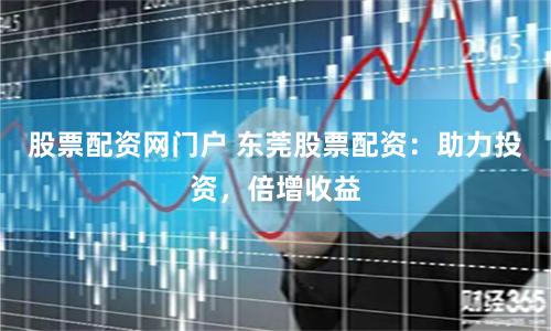 股票配资网门户 东莞股票配资：助力投资，倍增收益