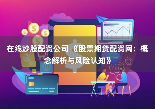 在线炒股配资公司 《股票期货配资网：概念解析与风险认知》