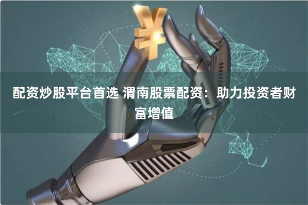 配资炒股平台首选 渭南股票配资：助力投资者财富增值