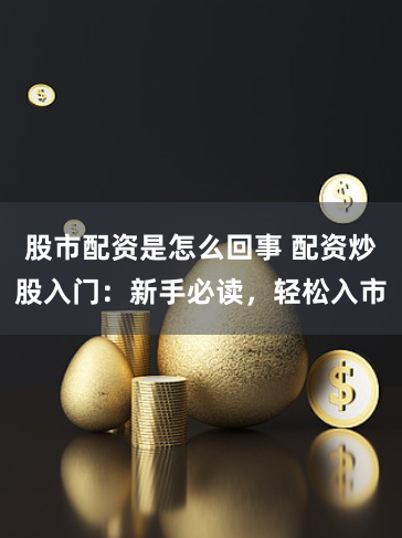股市配资是怎么回事 配资炒股入门：新手必读，轻松入市
