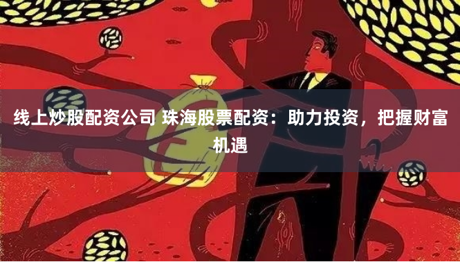线上炒股配资公司 珠海股票配资：助力投资，把握财富机遇